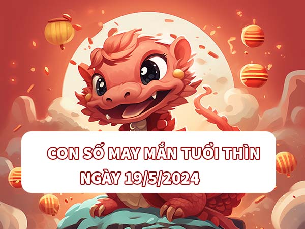 Phân tích con số may mắn tuổi Thìn ngày 19/5/2024 thứ 5 hôm nay